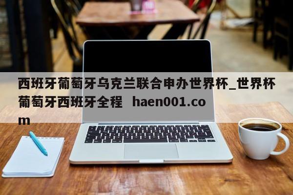 西班牙葡萄牙乌克兰联合申办世界杯_世界杯葡萄牙西班牙全程  haen001.com