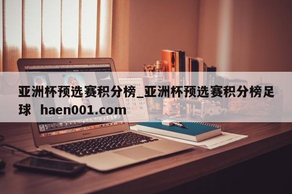 亚洲杯预选赛积分榜_亚洲杯预选赛积分榜足球  haen001.com