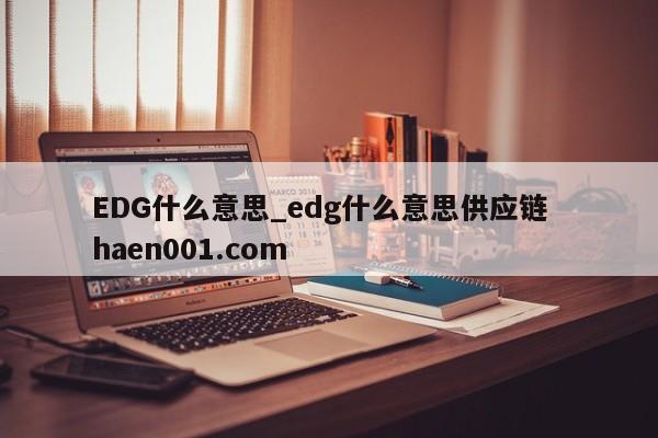 EDG什么意思_edg什么意思供应链  haen001.com