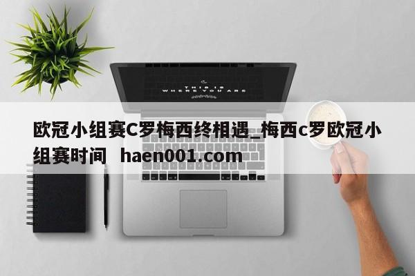 欧冠小组赛C罗梅西终相遇_梅西c罗欧冠小组赛时间  haen001.com