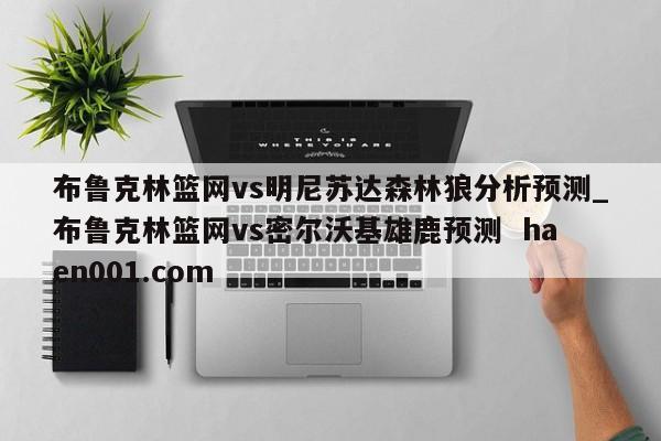 布鲁克林篮网vs明尼苏达森林狼分析预测_布鲁克林篮网vs密尔沃基雄鹿预测  haen001.com