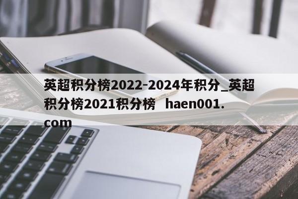 英超积分榜2022-2024年积分_英超积分榜2021积分榜  haen001.com