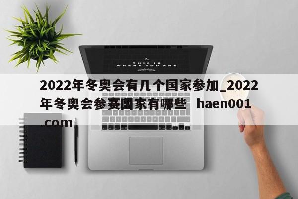 2022年冬奥会有几个国家参加_2022年冬奥会参赛国家有哪些  haen001.com