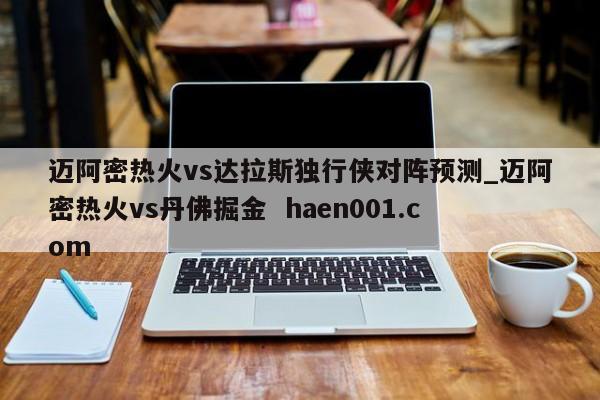 迈阿密热火vs达拉斯独行侠对阵预测_迈阿密热火vs丹佛掘金  haen001.com