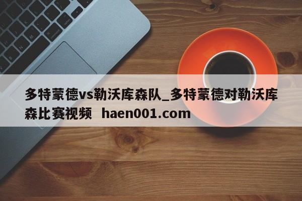 多特蒙德vs勒沃库森队_多特蒙德对勒沃库森比赛视频  haen001.com