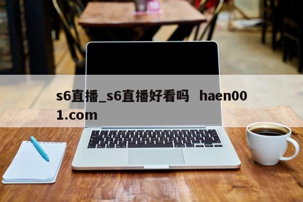 s6直播_s6直播好看吗 haen001.com