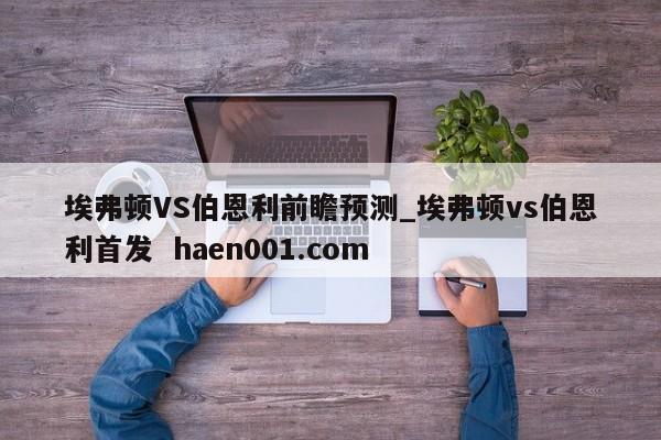 埃弗顿VS伯恩利前瞻预测_埃弗顿vs伯恩利首发 haen001.com