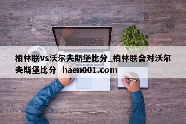 柏林联vs沃尔夫斯堡比分_柏林联合对沃尔夫斯堡比分 haen001.com