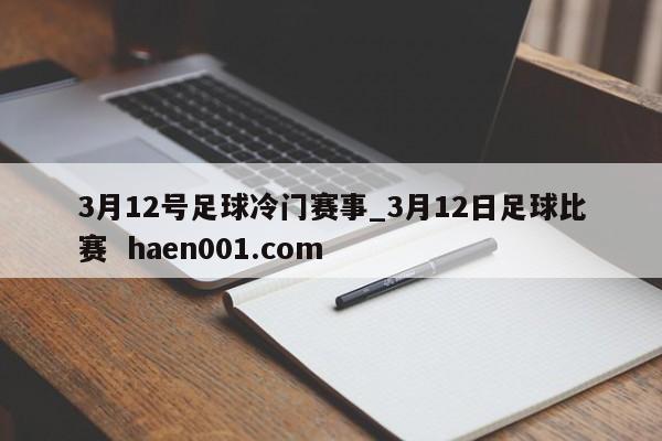 3月12号足球冷门赛事_3月12日足球比赛 haen001.com