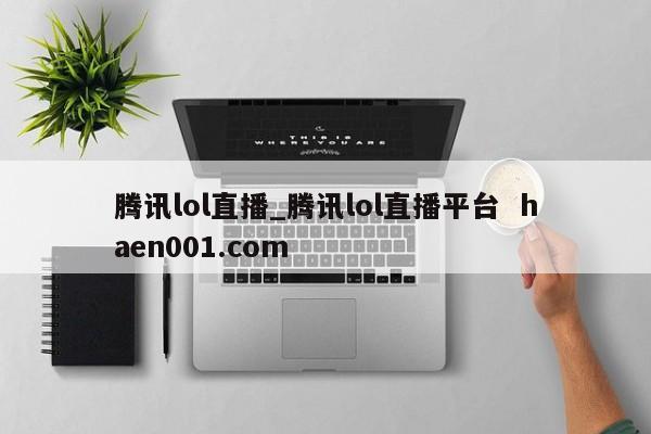 腾讯lol直播_腾讯lol直播平台 haen001.com