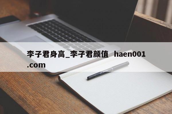 李子君身高_李子君颜值 haen001.com