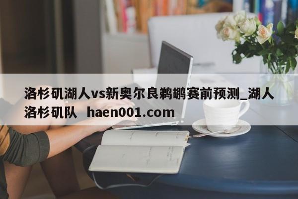 洛杉矶湖人vs新奥尔良鹈鹕赛前预测_湖人洛杉矶队 haen001.com
