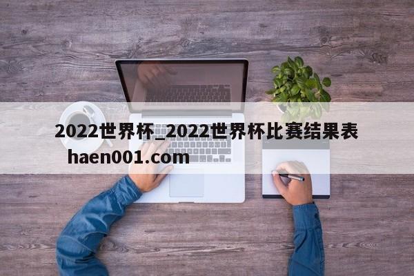 2022世界杯_2022世界杯比赛结果表 haen001.com