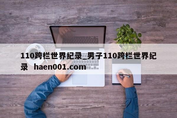 110跨栏世界纪录_男子110跨栏世界纪录 haen001.com