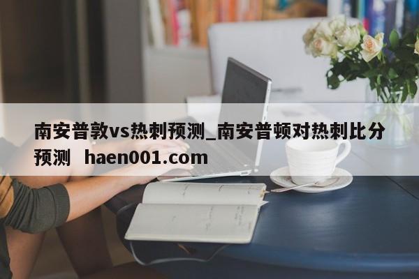 南安普敦vs热刺预测_南安普顿对热刺比分预测 haen001.com