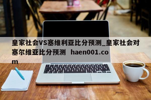 皇家社会VS塞维利亚比分预测_皇家社会对塞尔维亚比分预测 haen001.com