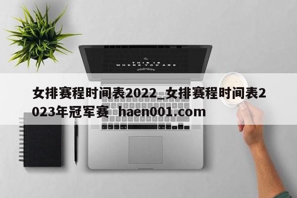 女排赛程时间表2022_女排赛程时间表2023年冠军赛 haen001.com