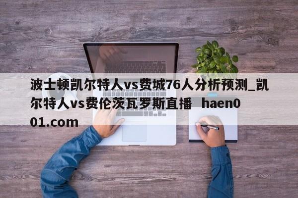 波士顿凯尔特人vs费城76人分析预测_凯尔特人vs费伦茨瓦罗斯直播 haen001.com