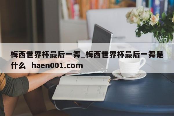 梅西世界杯最后一舞_梅西世界杯最后一舞是什么 haen001.com