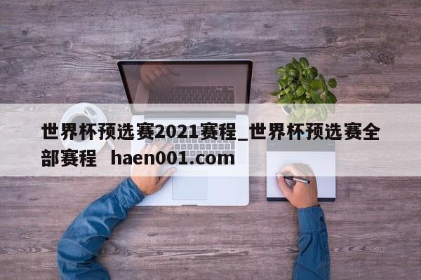 世界杯预选赛2021赛程_世界杯预选赛全部赛程  haen001.com