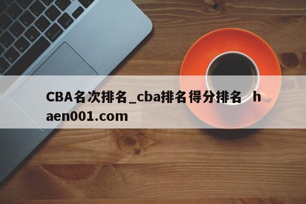 CBA名次排名_cba排名得分排名  haen001.com