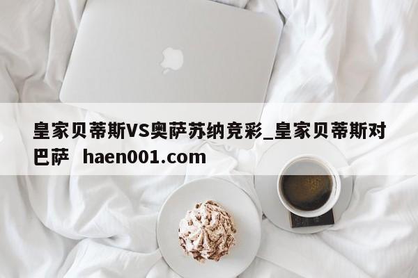 皇家贝蒂斯VS奥萨苏纳竞彩_皇家贝蒂斯对巴萨  haen001.com