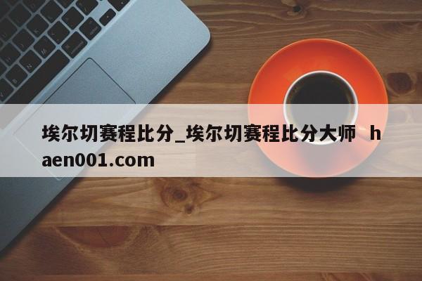 埃尔切赛程比分_埃尔切赛程比分大师  haen001.com