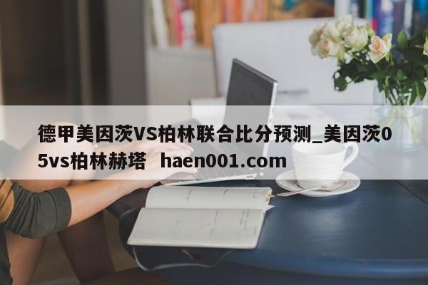 德甲美因茨VS柏林联合比分预测_美因茨05vs柏林赫塔  haen001.com