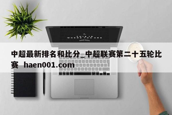 中超最新排名和比分_中超联赛第二十五轮比赛  haen001.com