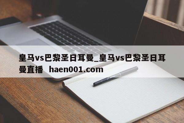 皇马vs巴黎圣日耳曼_皇马vs巴黎圣日耳曼直播 haen001.com