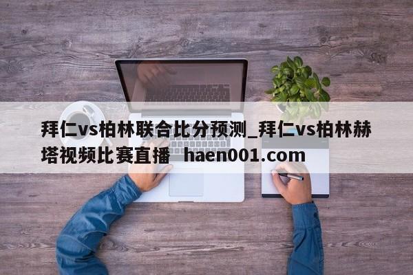 拜仁vs柏林联合比分预测_拜仁vs柏林赫塔视频比赛直播  haen001.com