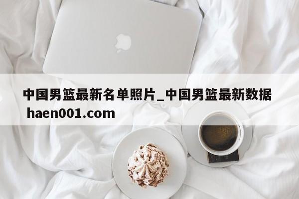 中国男篮最新名单照片_中国男篮最新数据  haen001.com