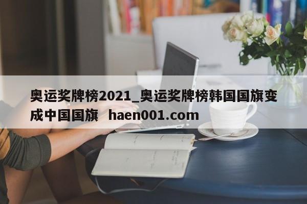 奥运奖牌榜2021_奥运奖牌榜韩国国旗变成中国国旗  haen001.com