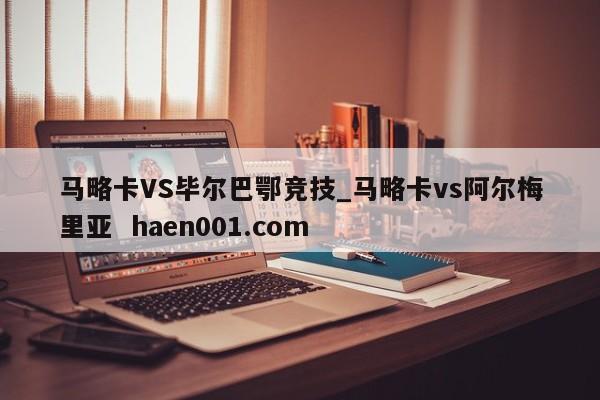马略卡VS毕尔巴鄂竞技_马略卡vs阿尔梅里亚  haen001.com