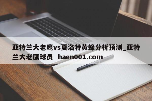 亚特兰大老鹰vs夏洛特黄蜂分析预测_亚特兰大老鹰球员  haen001.com