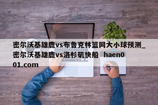 密尔沃基雄鹿vs布鲁克林篮网大小球预测_密尔沃基雄鹿vs洛杉矶快船  haen001.com