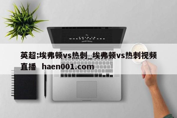 英超;埃弗顿vs热刺_埃弗顿vs热刺视频直播  haen001.com