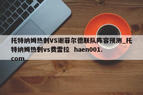 托特纳姆热刺VS谢菲尔德联队阵容预测_托特纳姆热刺vs费雷拉  haen001.com