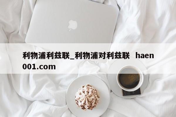 利物浦利兹联_利物浦对利兹联  haen001.com