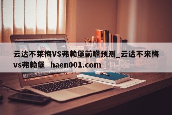 云达不莱梅VS弗赖堡前瞻预测_云达不来梅vs弗赖堡  haen001.com
