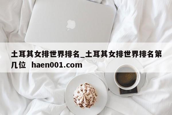 土耳其女排世界排名_土耳其女排世界排名第几位  haen001.com