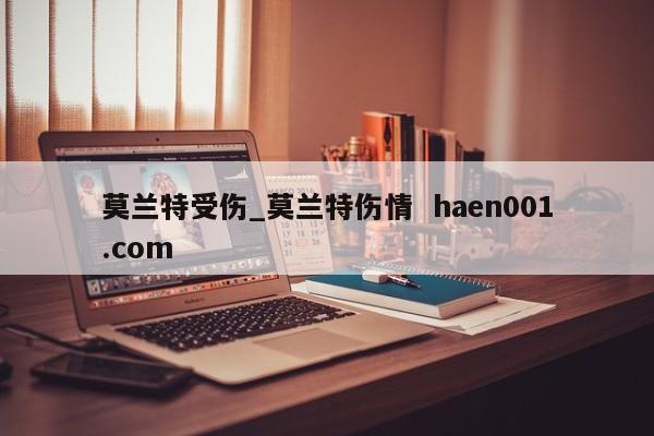 莫兰特受伤_莫兰特伤情  haen001.com