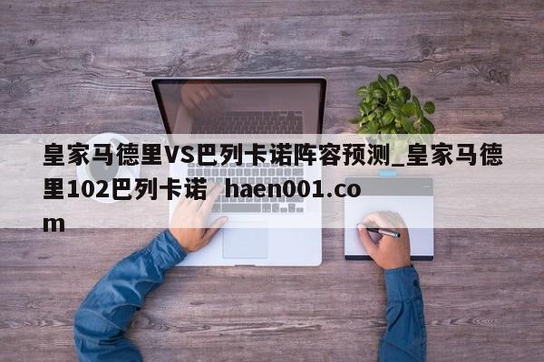 皇家马德里VS巴列卡诺阵容预测_皇家马德里102巴列卡诺  haen001.com