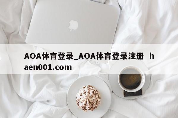 AOA体育登录_AOA体育登录注册  haen001.com