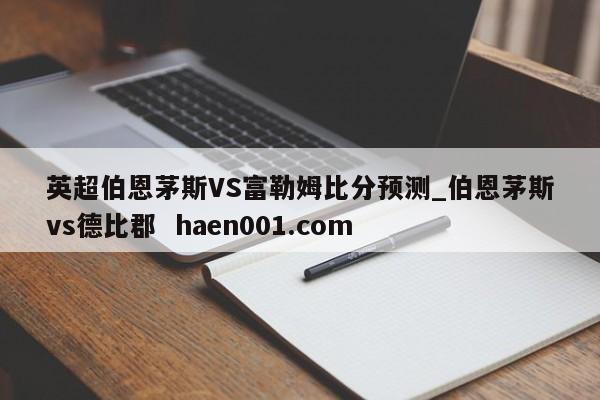 英超伯恩茅斯VS富勒姆比分预测_伯恩茅斯vs德比郡  haen001.com