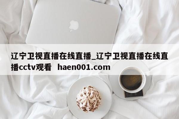 辽宁卫视直播在线直播_辽宁卫视直播在线直播cctv观看  haen001.com