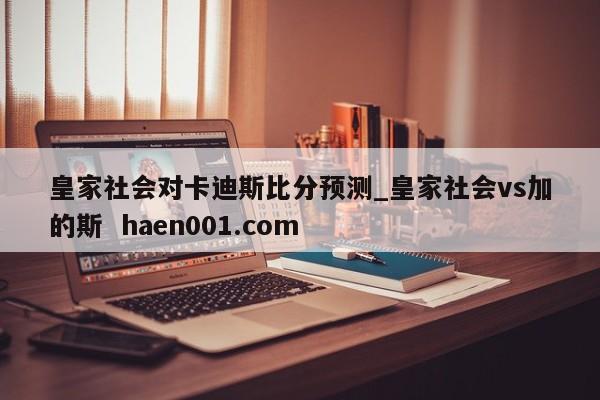 皇家社会对卡迪斯比分预测_皇家社会vs加的斯  haen001.com