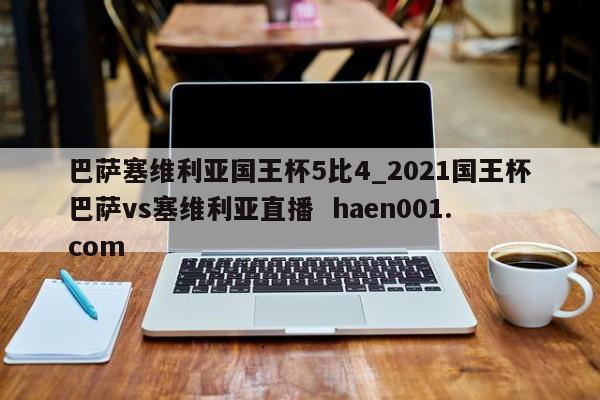巴萨塞维利亚国王杯5比4_2021国王杯巴萨vs塞维利亚直播  haen001.com