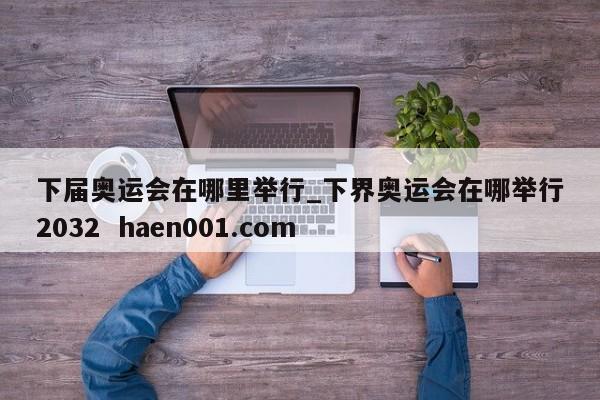 下届奥运会在哪里举行_下界奥运会在哪举行2032  haen001.com