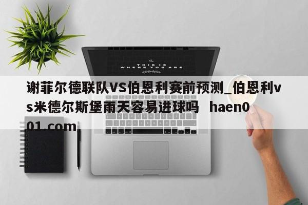谢菲尔德联队VS伯恩利赛前预测_伯恩利vs米德尔斯堡雨天容易进球吗  haen001.com